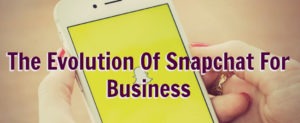 The Evolution Of Snapchat For Business